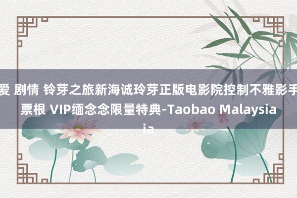 文爱 剧情 铃芽之旅新海诚玲芽正版电影院控制不雅影手册票根 VIP缅念念限量特典-Taobao Malaysia