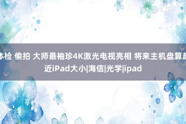 体检 偷拍 大师最袖珍4K激光电视亮相 将来主机盘算趋近iPad大小|海信|光学|ipad