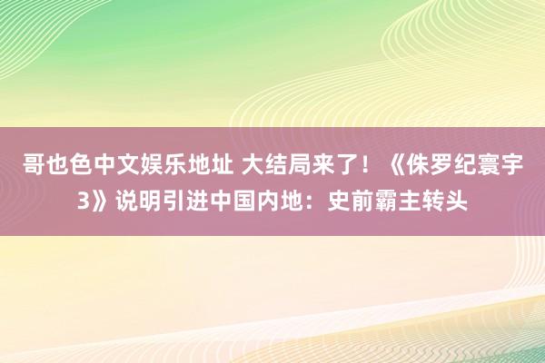 哥也色中文娱乐地址 大结局来了！《侏罗纪寰宇3》说明引进中国内地：史前霸主转头