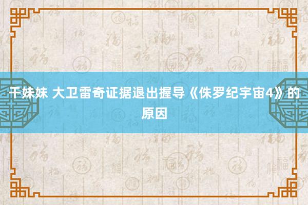 干妹妹 大卫雷奇证据退出握导《侏罗纪宇宙4》的原因