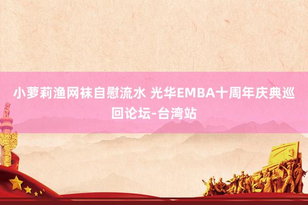 小萝莉渔网袜自慰流水 光华EMBA十周年庆典巡回论坛-台湾站