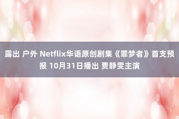 露出 户外 Netflix华语原创剧集《罪梦者》首支预报 10月31日播出 贾静雯主演