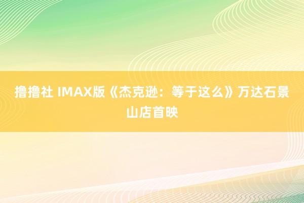 撸撸社 IMAX版《杰克逊：等于这么》万达石景山店首映