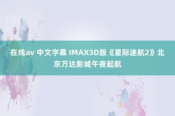 在线av 中文字幕 IMAX3D版《星际迷航2》北京万达影城午夜起航