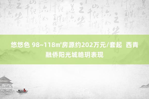 悠悠色 98~118㎡房源约202万元/套起  西青融侨阳光城皓玥表现