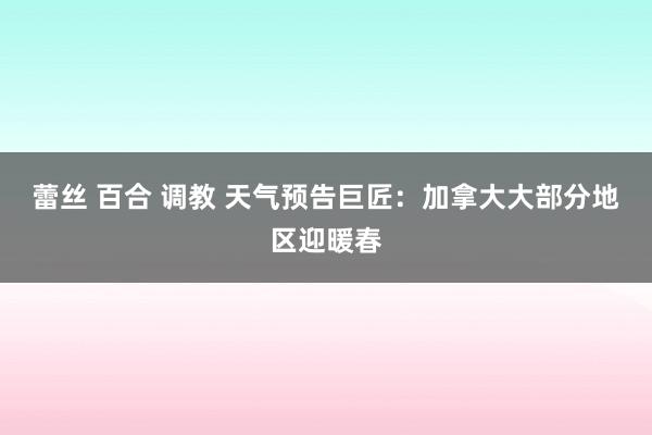 蕾丝 百合 调教 天气预告巨匠：加拿大大部分地区迎暖春