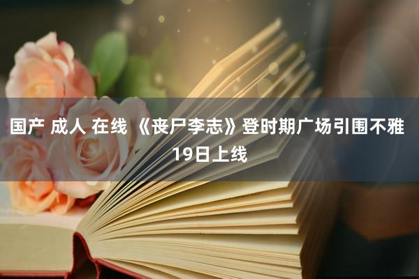 国产 成人 在线 《丧尸李志》登时期广场引围不雅 19日上线