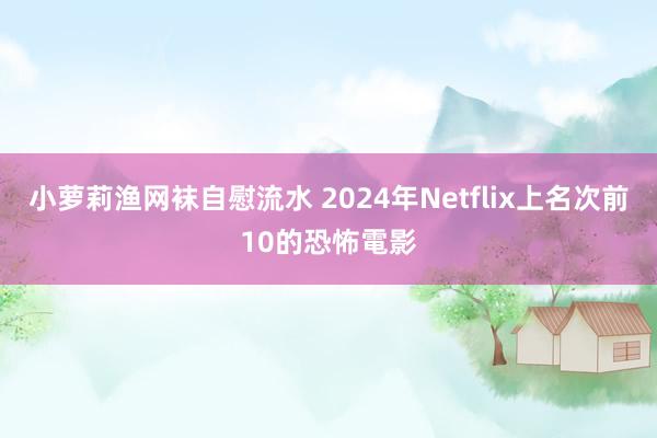 小萝莉渔网袜自慰流水 2024年Netflix上名次前10的恐怖電影