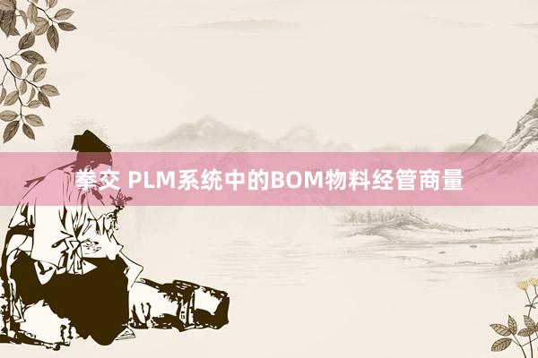 拳交 PLM系统中的BOM物料经管商量