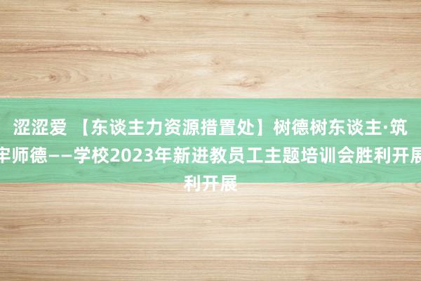 涩涩爱 【东谈主力资源措置处】树德树东谈主·筑牢师德——学校2023年新进教员工主题培训会胜利开展