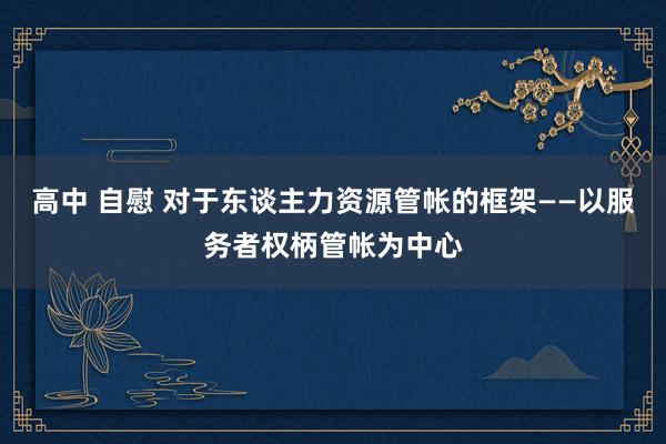 高中 自慰 对于东谈主力资源管帐的框架——以服务者权柄管帐为中心