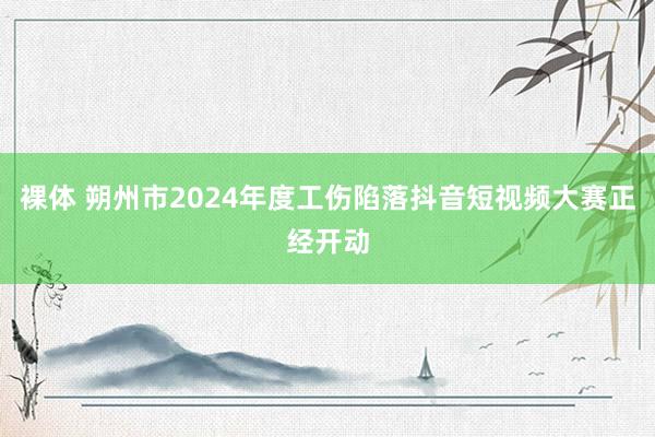 裸体 朔州市2024年度工伤陷落抖音短视频大赛正经开动