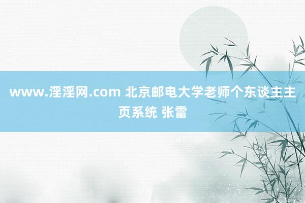 www.淫淫网.com 北京邮电大学老师个东谈主主页系统 张雷