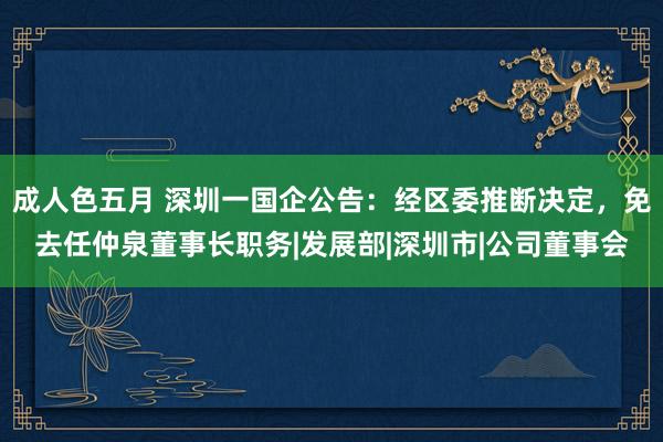 成人色五月 深圳一国企公告：经区委推断决定，免去任仲泉董事长职务|发展部|深圳市|公司董事会