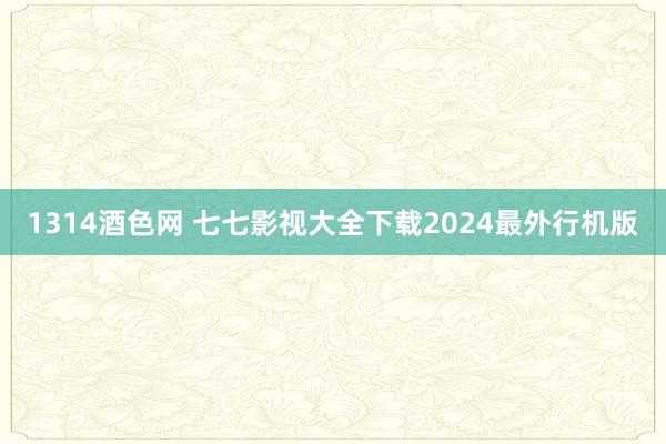 1314酒色网 七七影视大全下载2024最外行机版