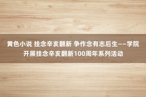 黄色小说 挂念辛亥翻新 争作念有志后生——学院开展挂念辛亥翻新100周年系列活动