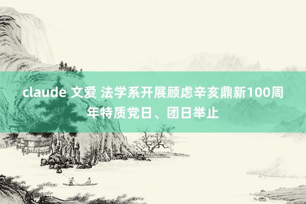 claude 文爱 法学系开展顾虑辛亥鼎新100周年特质党日、团日举止