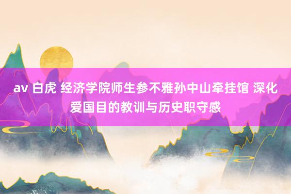 av 白虎 经济学院师生参不雅孙中山牵挂馆 深化爱国目的教训与历史职守感