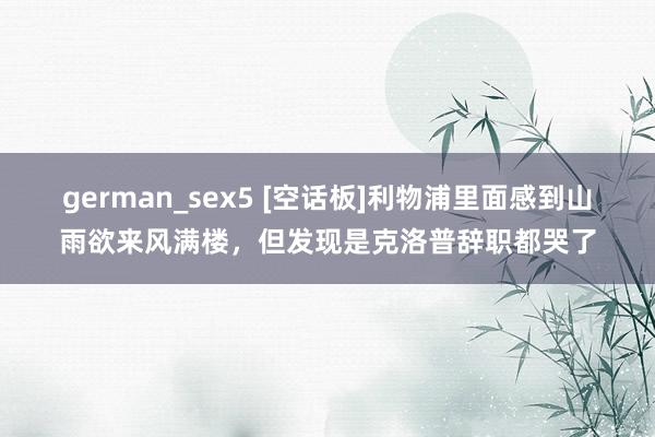 german_sex5 [空话板]利物浦里面感到山雨欲来风满楼，但发现是克洛普辞职都哭了