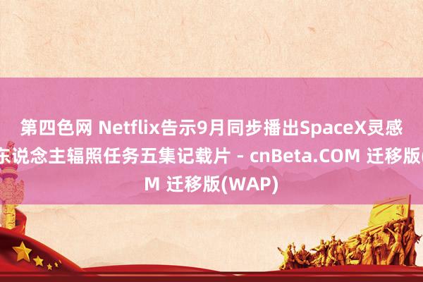 第四色网 Netflix告示9月同步播出SpaceX灵感4号载东说念主辐照任务五集记载片 - cnBeta.COM 迁移版(WAP)