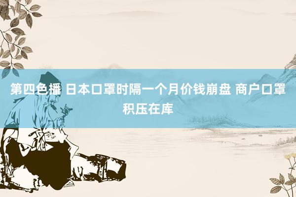 第四色播 日本口罩时隔一个月价钱崩盘 商户口罩积压在库