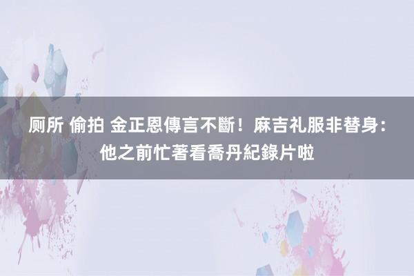 厕所 偷拍 金正恩傳言不斷！　麻吉礼服非替身：他之前忙著看喬丹紀錄片啦