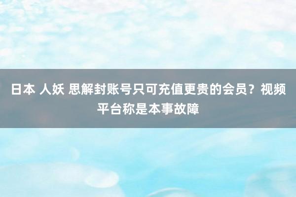 日本 人妖 思解封账号只可充值更贵的会员？视频平台称是本事故障