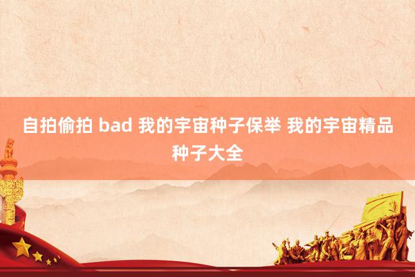 自拍偷拍 bad 我的宇宙种子保举 我的宇宙精品种子大全