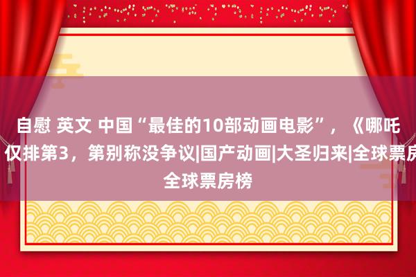 自慰 英文 中国“最佳的10部动画电影”，《哪吒2》仅排第3，第别称没争议|国产动画|大圣归来|全球票房榜