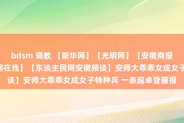 bdsm 调教 【新华网】【光明网】【安徽商报】【中国日报网】【中何在线】【东谈主民网安徽频谈】安师大乖乖女成女子特种兵 一表超卓登画报