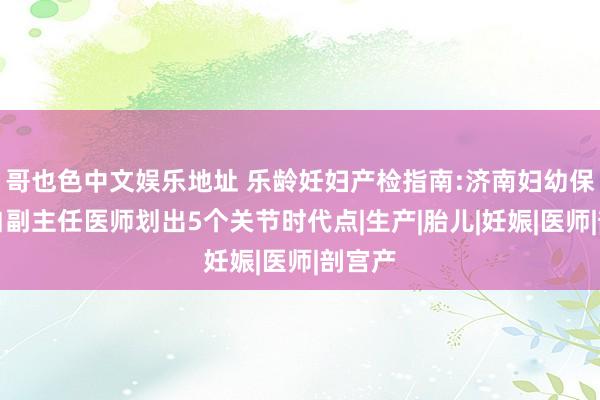 哥也色中文娱乐地址 乐龄妊妇产检指南:济南妇幼保健院白副主任医师划出5个关节时代点|生产|胎儿|妊娠|医师|剖宫产