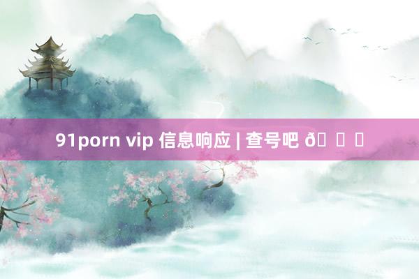 91porn vip 信息响应 | 查号吧 📞