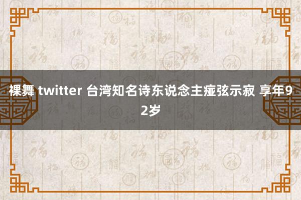 裸舞 twitter 台湾知名诗东说念主痖弦示寂 享年92岁