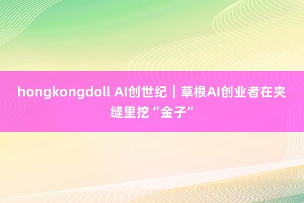 hongkongdoll AI创世纪｜草根AI创业者在夹缝里挖“金子”